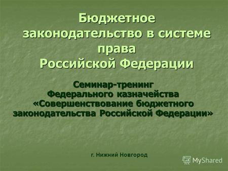 Бюджетное законодательство в системе права Российской Федерации Семинар-тренинг Федерального казначейства «Совершенствование бюджетного законодательства.