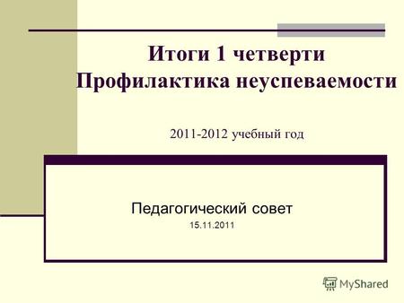 Итоги 1 четверти Профилактика неуспеваемости 2011-2012 учебный год Педагогический совет 15.11.2011.