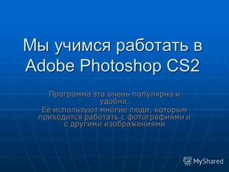 Мы учимся работать в Adobe Photoshop CS2 Программа эта очень популярна и удобна. Её используют многие люди, которым приходится работать с фотографиями.