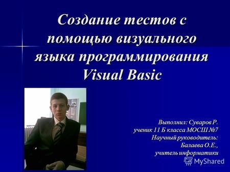 Создание тестов с помощью визуального языка программирования Visual Basic Выполнил: Суваров Р. ученик 11 Б класса МОСШ 7 Научный руководитель: Балаева.