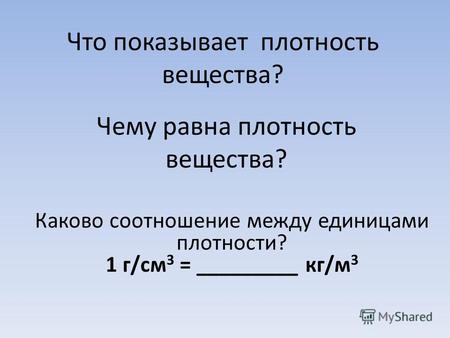 Что показывает плотность вещества? Чему равна плотность вещества? Каково соотношение между единицами плотности? 1 г/см 3 = _________ кг/м 3.