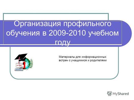 Организация профильного обучения в 2009-2010 учебном году Материалы для информационных встреч с учащимися и родителями.