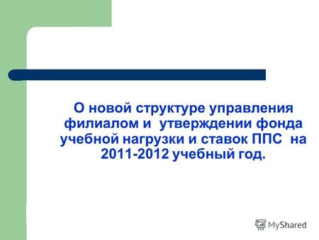 О новой структуре управления филиалом и утверждении фонда учебной нагрузки и ставок ППС на 2011-2012 учебный год.