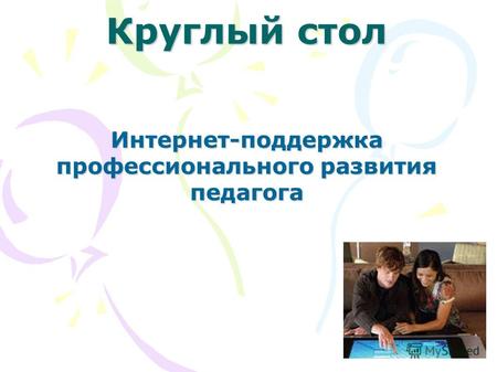 Круглый стол Интернет-поддержка профессионального развития педагога.
