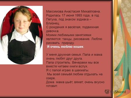 Максимова Анастасия Михайловна. Родилась 17 июня 1993 года, в год Петуха, под знаком зодиака – Близнец. С рождения я весёлая, подвижная девочка. Моими.