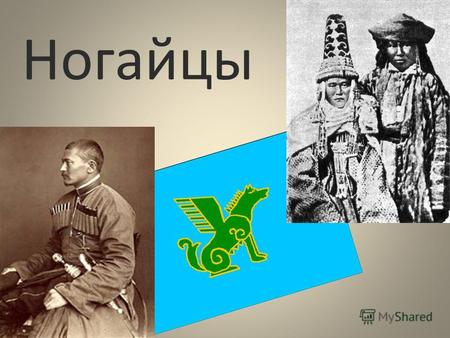 Ногайцы Ногайцы – один из коренных народов России. Сегодня их численность составляет около 100 тыс. человек. Говорят на ногайском языке, относящимся к.