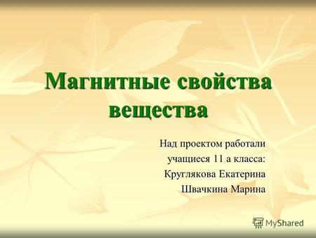 Магнитные свойства вещества Над проектом работали учащиеся 11 а класса: Круглякова Екатерина Швачкина Марина.