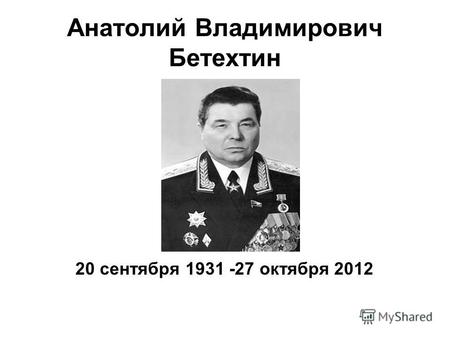 Анатолий Владимирович Бетехтин 20 сентября 1931 -27 октября 2012.