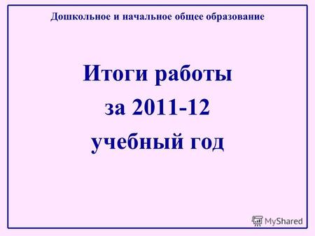 Дошкольное и начальное общее образование Итоги работы за 2011-12 учебный год.