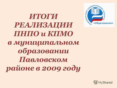 ИТОГИ РЕАЛИЗАЦИИ ПНПО и КПМО в муниципальном образовании Павловском районе в 2009 году.