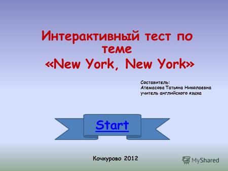 Интерактивный тест по теме «New York, New York» Start Кочкурово 2012 Составитель: Атемасова Татьяна Николаевна учитель английского языка.