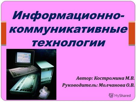 Автор : Костромина М. В. Руководитель : Молчанова О. В. Информационно- коммуникативные технологии.
