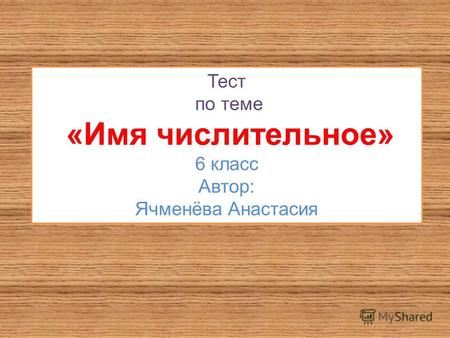 Тест по теме «Имя числительное» 6 класс Автор: Ячменёва Анастасия.