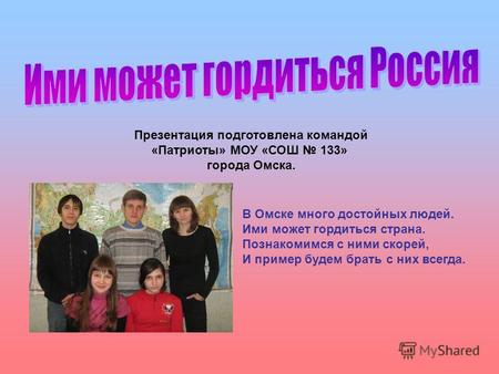 Презентация подготовлена командой «Патриоты» МОУ «СОШ 133» города Омска. В Омске много достойных людей. Ими может гордиться страна. Познакомимся с ними.
