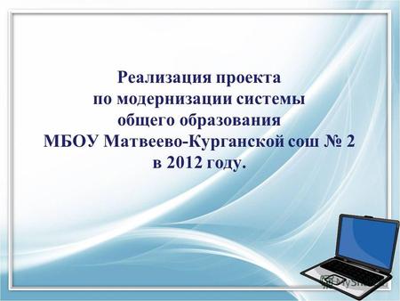 Реализация проекта по модернизации системы общего образования МБОУ Матвеево-Курганской сош 2 в 2012 году.