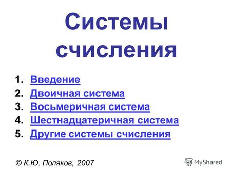 Системы счисления © К.Ю. Поляков, 2007 1.ВведениеВведение 2.Двоичная системаДвоичная система 3.Восьмеричная системаВосьмеричная система 4.Шестнадцатеричная.