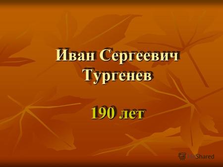 Иван Сергеевич Тургенев 190 лет ТУРГЕНЕВ Иван Сергеевич - родился 28 октября (по новому стилю 9 ноября) 1818 г. в Орле в дворянской семье. Умер Умер.