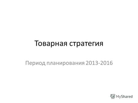 Товарная стратегия Период планирования 2013-2016.
