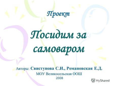 Проект Посидим за самоваром Авторы: Авторы: Свистунова С.И., Романовская Е.Д. МОУ Великосельская ООШ 2008 2008.