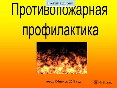 Город Обнинск, 2011 год Prezentacii.com. Повышение противопожарной культуры, умение действо вать в чрезвычайных ситуациях.