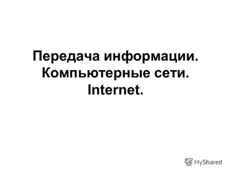 Передача информации. Компьютерные сети. Internet..
