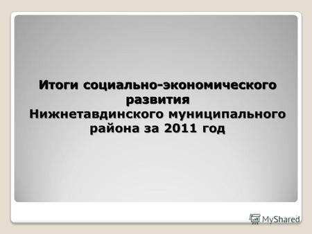 Итоги социально-экономического развития Нижнетавдинского муниципального района за 2011 год 1.