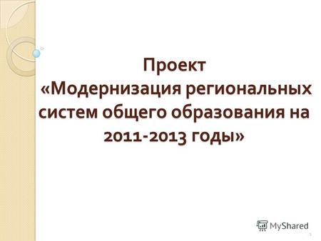 Проект « Модернизация региональных систем общего образования на 2011-2013 годы » 1.