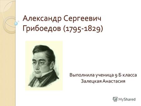 Александр Сергеевич Грибоедов (1795-1829) Выполнила ученица 9 Б класса Залецкая Анастасия.