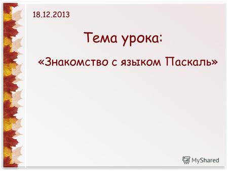 Тема урока: «Знакомство с языком Паскаль» 18.12.2013.