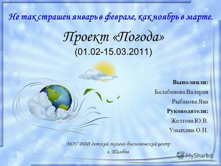 1 Проект «Погода» (01.02-15.03.2011) МОУ ДОД детский эколого-биологический центр г. Тамбов Не так страшен январь в феврале, как ноябрь в марте. Выполнили: