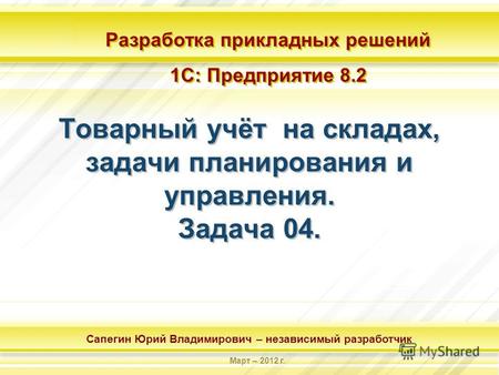 Разработка прикладных решений 1С: Предприятие 8.2 Разработка прикладных решений 1С: Предприятие 8.2 Сапегин Юрий Владимирович – независимый разработчик.