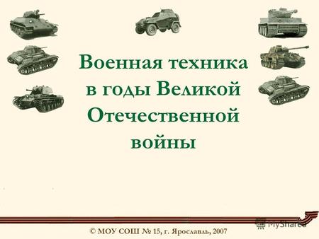 © МОУ СОШ 15, г. Ярославль, 2007 Военная техника в годы Великой Отечественной войны.