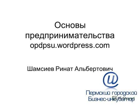 Основы предпринимательства opdpsu.wordpress.com Шамсиев Ринат Альбертович.