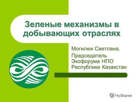 Зеленые механизмы в добывающих отраслях Могилюк Светлана, Председатель Экофорума НПО Республики Казахстан.