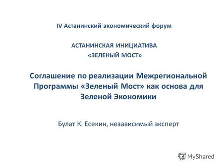Соглашение по реализации Межрегиональной Программы «Зеленый Мост» как основа для Зеленой Экономики Булат К. Есекин, независимый эксперт IV Астанинский.