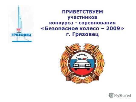 ПРИВЕТСТВУЕМ участников конкурса - соревнования «Безопасное колесо – 2009» г. Грязовец.