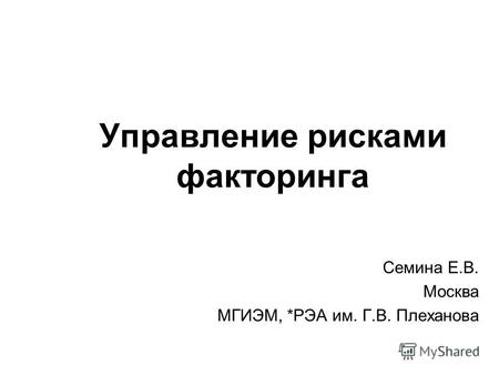 Управление рисками факторингa Семина Е.В. Москва МГИЭМ, *РЭА им. Г.В. Плеханова.