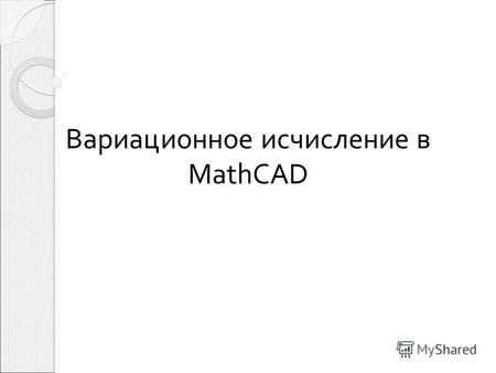 Вариационное исчисление в MathCAD. Элементарная задача вариационного исчисления и ее обобщения.