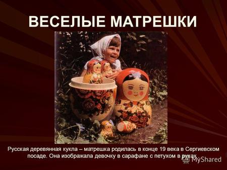 ВЕСЕЛЫЕ МАТРЕШКИ Русская деревянная кукла – матрешка родилась в конце 19 века в Сергиевском посаде. Она изображала девочку в сарафане с петухом в руках.