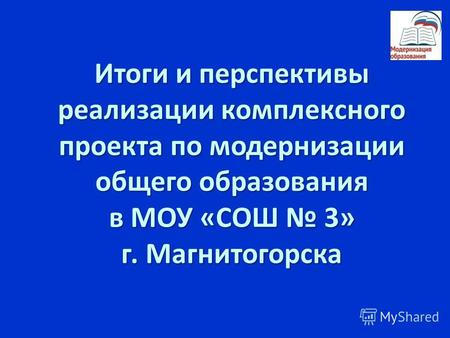 Итоги и перспективы реализации комплексного проекта по модернизации общего образования в МОУ «СОШ 3» г. Магнитогорска.