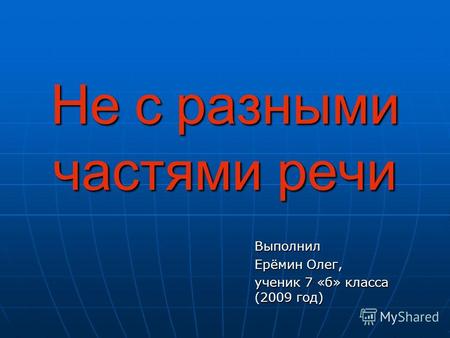 Не с разными частями речи Выполнил Ерёмин Олег, ученик 7 «б» класса (2009 год)