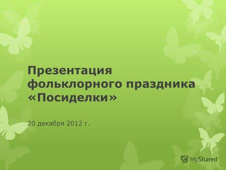 Презентация фольклорного праздника «Посиделки» 20 декабря 2012 г.