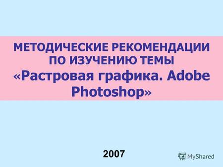 МЕТОДИЧЕСКИЕ РЕКОМЕНДАЦИИ ПО ИЗУЧЕНИЮ ТЕМЫ « Растровая графика. Adobe Photoshop » 2007.