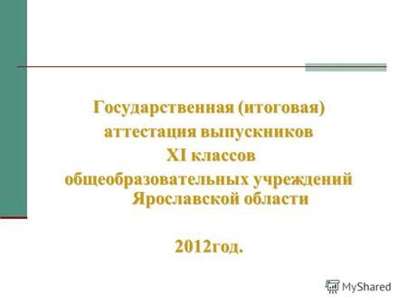 Государственная (итоговая) аттестация выпускников XI классов XI классов общеобразовательных учреждений Ярославской области 2012год.