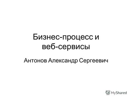 Бизнес-процесс и веб-сервисы Антонов Александр Сергеевич.