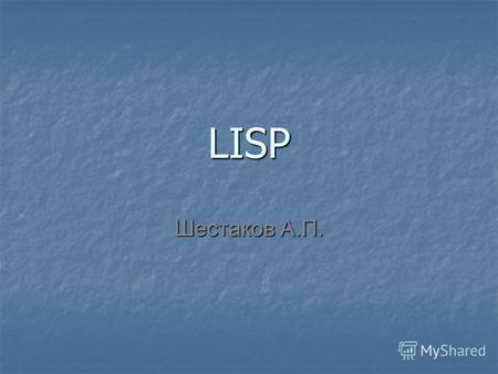 LISP Шестаков А.П.. LISP2 Лисп (LISP, от англ. LISt Processing language «язык обработки списков»; современное написание: Lisp) семейство языков программирования,