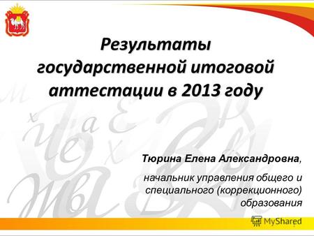 Результаты государственной итоговой аттестации в 2013 году 1 Тюрина Елена Александровна, начальник управления общего и специального (коррекционного) образования.
