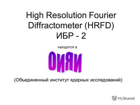 High Resolution Fourier Diffractometer (HRFD) ИБР - 2 находится в (Объединенный институт ядерных исследований)