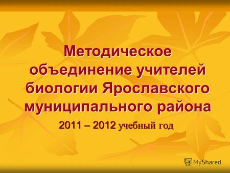 Методическое объединение учителей биологии Ярославского муниципального района 2011 – 2012 учебный год.