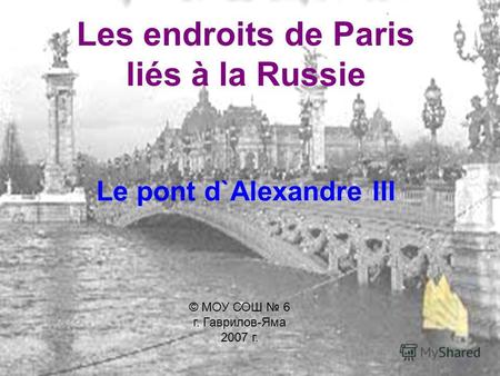 Les endroits de Paris liés à la Russie Le pont d`Alexandrе III © МОУ СОШ 6 г. Гаврилов-Яма 2007 г.